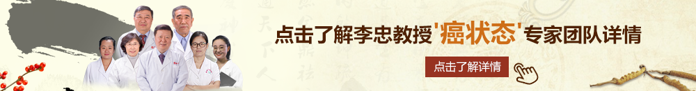 大鸡巴插进去免费网站北京御方堂李忠教授“癌状态”专家团队详细信息